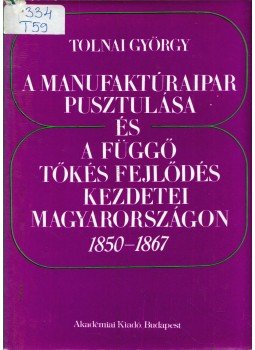 Tolnai György - A manufaktúraipar pusztulása és a függő tőkés fejlődés kezdetei Magyarországon 1850-1867, Budapest 1980 antikvár könyv