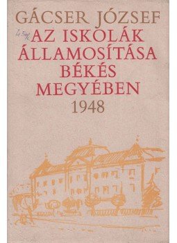 Gácser József - Az iskolák államosítása Békés Megyében 1948 Gácser József - Az iskolák államosítása Békés Megyében 1948, Békéscsaba 1973 antikvár könyv