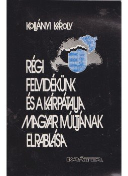 Kollányi Károly - Régi felvidékünk és a kárpátalja magyar múltjának elrablása, Budapest 1992 antikvár könyv