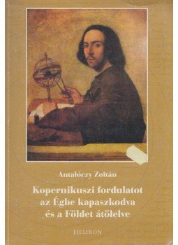 Antalóczy Zoltán - Kopernikuszi fordulatot az Égbe kapaszkodva és a Földet átölelve Antalóczy Zoltán - Kopernikuszi fordulatot az Égbe kapaszkodva és a Földet átölelve, Budapest 2012 antikvár könyv