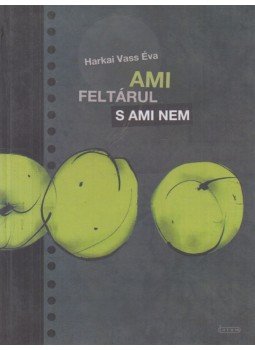 Harkai Vass Éva - Ami feltárul s ami nem Harkai Vass Éva - Ami feltárul s ami nem, Újvidék 2013 antikvár könyv