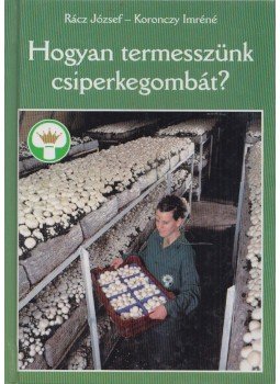 Rácz József, Koronczy Imréné - Hogyan termesszünk csiperkegombát? Rácz József, Koronczy Imréné - Hogyan termesszünk csiperkegombát?, Kerecsend 2001 antikvár könyv