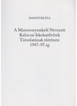 Bangó Beáta - A Miasszonyunkról Nevezett Kalocsai Iskolanővérek Társulatának története 1947-97-ig, Budapest 2000 antikvár könyv