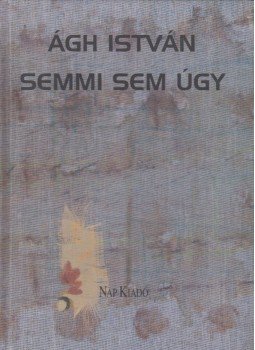 Ágh István - Semmi sem úgy Ágh István - Semmi sem úgy, Budapest 2003 antikvár könyv