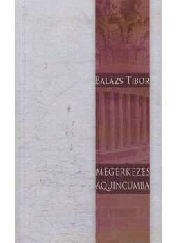 Balázs Tibor - Megérkezés Aquincumba (dedikált) Balázs Tibor - Megérkezés Aquincumba (dedikált), Budapest 2009 antikvár könyv