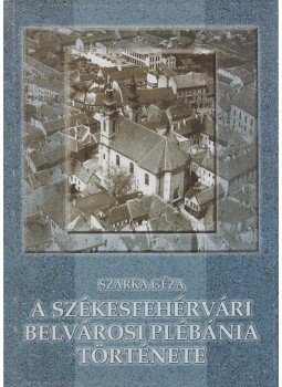 Szarka Géza - A székesfehérvári belvárosi plébánia története, Székesfehérvár 2003 antikvár könyv