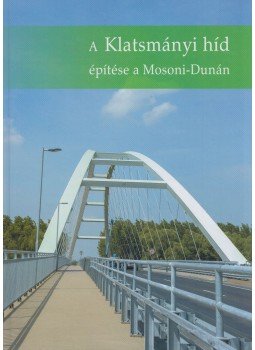 Kónya Dorina, Kovács Gábor, Zugrovics Róbert, Bódis Ádám, Vizi Norbert, Nagy András - A Klatsmányi híd építése a Mosoni-Dunán,  2018 antikvár könyv
