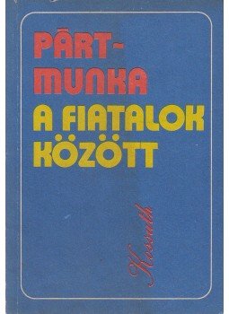 Baranyai Tibor, Főcze Lajos, Kovács József, Nádor György, Petrovszki István, Vinkovits Jánosné - Pártmunka a fiatalok között Baranyai Tibor, Főcze Lajos, Kovács József, Nádor György, Petrovszki István, Vinkovits Jánosné - Pártmunka a fiatalok között, Budapest 1976 antikvár könyv