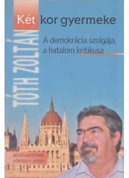Tóth Zoltán, Kőrössi P. József - Tóth Zoltán - Két kor gyermeke (aláírt) Tóth Zoltán, Kőrössi P. József - Tóth Zoltán - Két kor gyermeke (aláírt), Budapest 2013 antikvár könyv