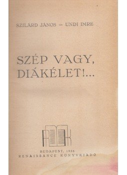 Szilárd János, Undi Imre - Szép vagy, diákélet!... Szilárd János, Undi Imre - Szép vagy, diákélet!..., Budapest 1936 antikvár könyv