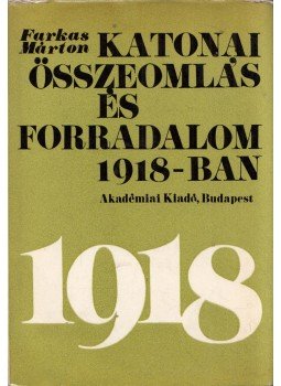 Farkas Márton - Katonai összeomlás és forradalom 1918-ban Farkas Márton - Katonai összeomlás és forradalom 1918-ban, Budapest 1969 antikvár könyv