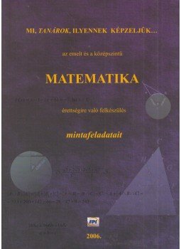 Póta Mária - Mi, tanárok, ilyennek képzeljük az emelt és a középszintű matematika érettségire való felkészülés mintafeladatait, Budapest 2006 antikvár könyv