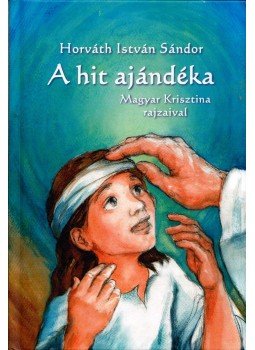 Horváth István Sándor - A hit ajándéka Horváth István Sándor - A hit ajándéka, Zalalövő 2012 antikvár könyv