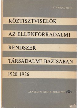 Szabolcs Ottó - Köztisztviselők az ellenforradalmi rendszer társadalmi bázisában 1920-1926, Budapest 1965 antikvár könyv