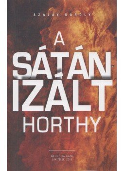 Szalay Károly - A sátánizált Horthy Szalay Károly - A sátánizált Horthy, Lakitelek 2018 antikvár könyv