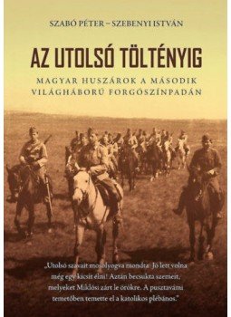 Szabó Péter, Szebenyi István - Az utolsó töltényig - Magyar huszárok a második világháború forgószínpadán, null 2021 antikvár könyv