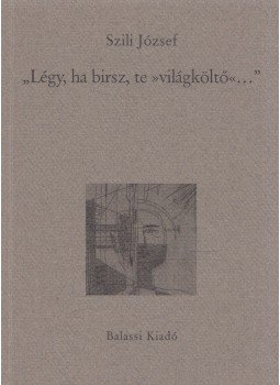 Szili József - "Légy, ha birsz, te világköltő..." Szili József - "Légy, ha birsz, te világköltő...", Budapest 1998 antikvár könyv