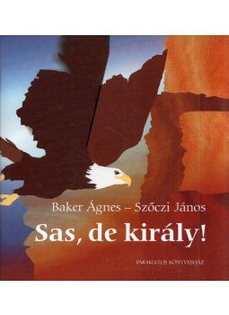 Baker Ágnes, Szőczi János - Sas, de király! Baker Ágnes, Szőczi János - Sas, de király!, Kiskunfélegyháza 2006 antikvár könyv