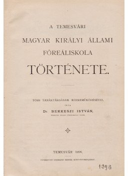 Berkeszi István - A temesvári magyar királyi állami főreáliskola története Berkeszi István - A temesvári magyar királyi állami főreáliskola története, Temesvár 1896 antikvár könyv