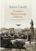 Katus László - A modern Magyarország születése - Magyarország története 1711-1914