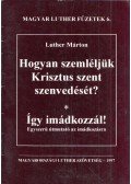 Luther Márton - Hogyan ​szemléljük Krisztus szent szenvedését? / Így imádkozzál! - Egyszerű útmutató az imádkozásra