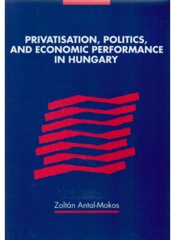 Antal-Mokos Zoltán - Privatisation, Politics, and Economic Performance in Hungary Antal-Mokos Zoltán - Privatisation, Politics, and Economic Performance in Hungary, Cambridge 2010 antikvár könyv
