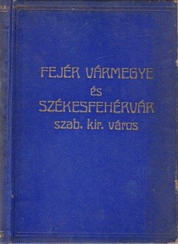 F. Szabó Géza, Gyulay Sándor, Rexa Dezső, Szathmáry István - Fejér vármegye és Székesfehérvár szabad királyi város általános ismertetője I–II. kötet (Egybekötve), Vác 1932 antikvár könyv
