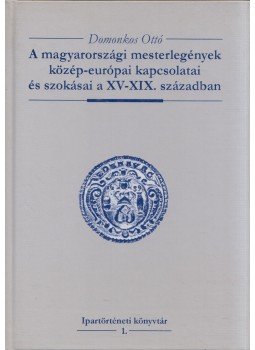 Domonkos Ottó - A magyarországi mesterlegények közép-európai kapcsolatai és szokásai a XV-XIX. században, Budapest 2002 antikvár könyv