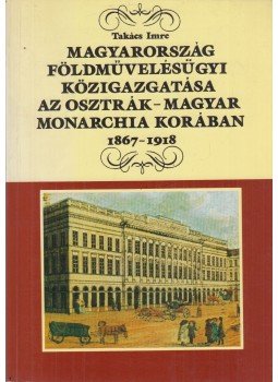 Takács Imre - Magyarország földművelésügyi közigazgatása az Osztrák-Magyar Monarchia korában 1867-1918 (dedikált), Budapest 1989 antikvár könyv