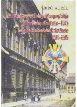 Bíró Aurél - Az Isteni Szeretet Leányai Kongregációja budapesti intézeteinek története 1871-2015, Budapest 2015 antikvár könyv