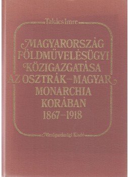 Takács Imre - Magyarország földművelésügyi közigazgatása az Osztrák-Magyar Monarchia korában, Budapest 1989 antikvár könyv
