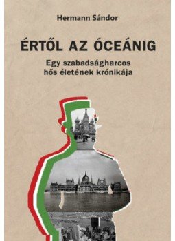 Hermann Sándor - Értől az óceánig - Egy szabadságharcos hős életének krónikája Hermann Sándor - Értől az óceánig - Egy szabadságharcos hős életének krónikája, null 2021 antikvár könyv
