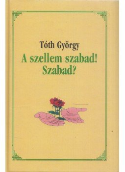 Tóth György - A szellem szabad! Szabad? (dedikált) Tóth György - A szellem szabad! Szabad? (dedikált), 2008 antikvár könyv