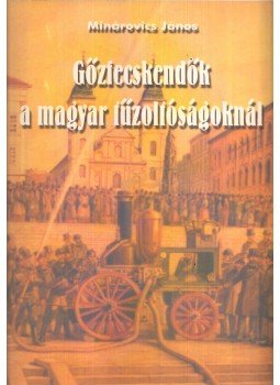 Minárovics János - Gőzfecskendők a magyar tűzoltóságoknál, Budapest 2004 antikvár könyv