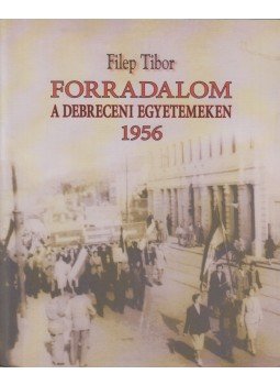 Filep Tibor - Forradalom a debreceni egyetemeken 1956 Filep Tibor - Forradalom a debreceni egyetemeken 1956, Debrecen 2006 antikvár könyv