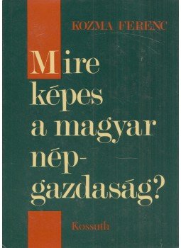 Kozma Ferenc - Mire képes a magyar népgazdaság? Kozma Ferenc - Mire képes a magyar népgazdaság?, Budapest 1978 antikvár könyv