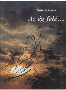 Gubcsi Lajos - Az ég felé... (dedikált) Gubcsi Lajos - Az ég felé... (dedikált), 2007 antikvár könyv