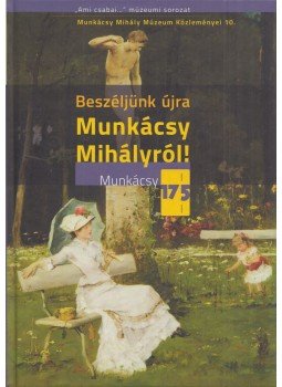 Bakó Zsuzsanna, Bellák Gábor, Czeglédi Imre, Gyarmati Gabriella - Beszéljünk újra Munkácsy Mihályról Bakó Zsuzsanna, Bellák Gábor, Czeglédi Imre, Gyarmati Gabriella - Beszéljünk újra Munkácsy Mihályról, Békéscsaba 2019 antikvár könyv