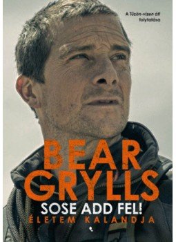Bear Grylls - Sose add fel! - Életem kalandja Bear Grylls - Sose add fel! - Életem kalandja, Budapest 2022 antikvár könyv