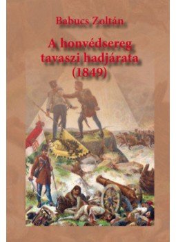 Babucs Zoltán - A honvédsereg tavaszi hadjárata (1849) Babucs Zoltán - A honvédsereg tavaszi hadjárata (1849), Budapest 2022 antikvár könyv