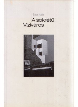 Batár Attila - A sokrétű Víziváros Batár Attila - A sokrétű Víziváros, Székesfehérvár 2002 antikvár könyv