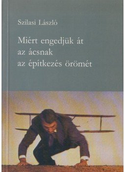 Szilasi László - Miért engedjük át az ácsnak az építkezés örömét Szilasi László - Miért engedjük át az ácsnak az építkezés örömét, Budapest 1994 antikvár könyv