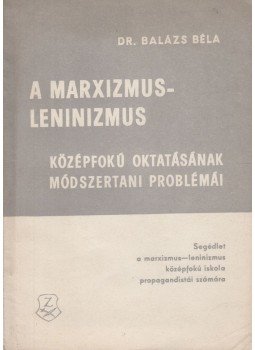 Dr. Balázs Béla - A marxizmus-leninizmus középfokú oktatásának módszertani problémái, Budapest 1965 antikvár könyv