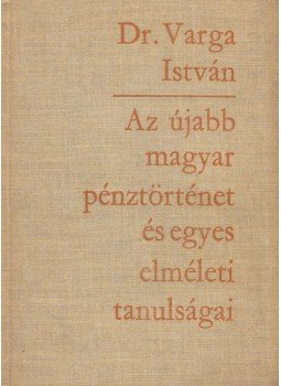 Dr. Varga István - Az újabb magyar pénztörténet és egyes elméleti tanulságai, Budapest 1964 antikvár könyv