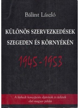 Bálint László - Különös szervezkedések Szegeden és környékén 1945-1953, Szeged 2005 antikvár könyv