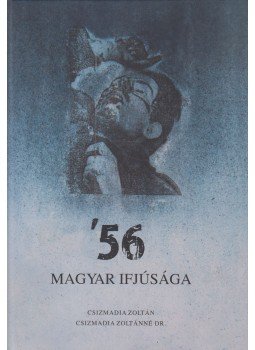 Csizmadia Zoltán, Csizmadia Zoltánné - '56 magyar ifjúsága Csizmadia Zoltán, Csizmadia Zoltánné - '56 magyar ifjúsága, Budapest 2016 antikvár könyv