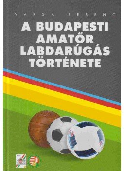 Varga Ferenc - A budapesti amatőr labdarúgás története Varga Ferenc - A budapesti amatőr labdarúgás története, 2018 antikvár könyv