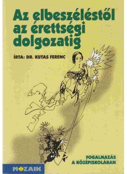 Dr. Kutas Ferenc - Az elbeszéléstől az érettségi dolgozatig Dr. Kutas Ferenc - Az elbeszéléstől az érettségi dolgozatig, Szeged 2003 antikvár könyv