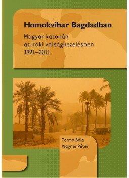 Torma Béla , Wagner Péter - Homokvihar Bagdadban - Magyar katonák az iraki válságkezelésben 1991-2011 - Magyar katonák az iraki válságkezelésben 1991-2011 Torma Béla , Wagner Péter - Homokvihar Bagdadban - Magyar katonák az iraki válságkezelésben 1991-2011 - Magyar katonák az iraki válságkezelésben 1991-2011, Budapest 2014 antikvár könyv