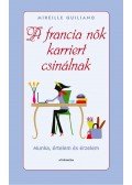 Mireille Guiliano - A FRANCIA NŐK KARRIERT CSINÁLNAK - MUNKA, ÉRTELEM ÉS ÉRZELEM